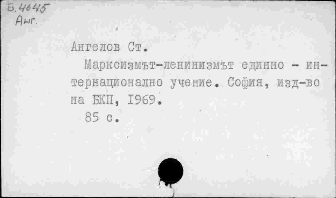 ﻿Ангелов Ст.
Марксизмът-ленинизмът единно - ин тернационално учение. София, изд-во на БКП, 1969.
85 с.